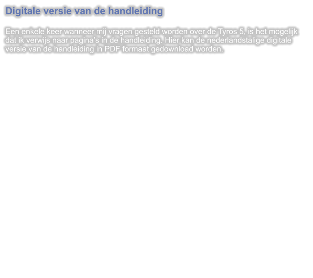 Digitale versie van de handleiding  Een enkele keer wanneer mij vragen gesteld worden over de Tyros 5, is het mogelijk dat ik verwijs naar paginas in de handleiding. Hier kan de nederlandstalige digitale versie van de handleiding in PDF formaat gedownload worden.