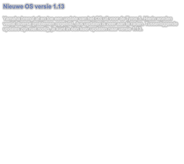 Nieuwe OS versie 1.13  Yamaha brengt af en toe een update van het OS uit voor de Tyros 5. Hierin worden veelal diverse problemen opgelost, dus updaten is zeer aan te raden. Tussenliggende updates zijn niet nodig, je kunt in n keer updaten naar versie 1.13.