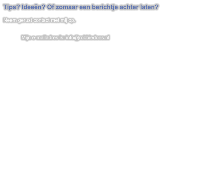 Tips? Ideen? Of zomaar een berichtje achter laten?  Neem gerust contact met mij op. Mijn e-mailadres is: info@robbiedoes.nl