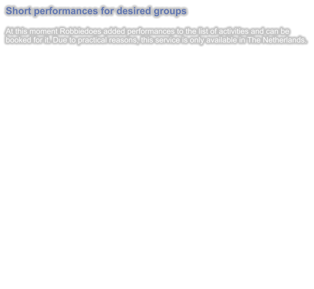 Short performances for desired groups  At this moment Robbiedoes added performances to the list of activities and can be booked for it. Due to practical reasons, this service is only available in The Netherlands.